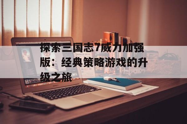 探索三国志7威力加强版：经典策略游戏的升级之旅