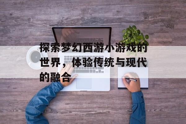 探索梦幻西游小游戏的世界，体验传统与现代的融合