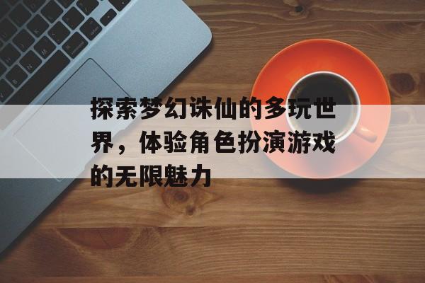 探索梦幻诛仙的多玩世界，体验角色扮演游戏的无限魅力