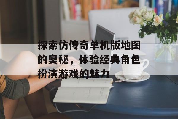 探索仿传奇单机版地图的奥秘，体验经典角色扮演游戏的魅力