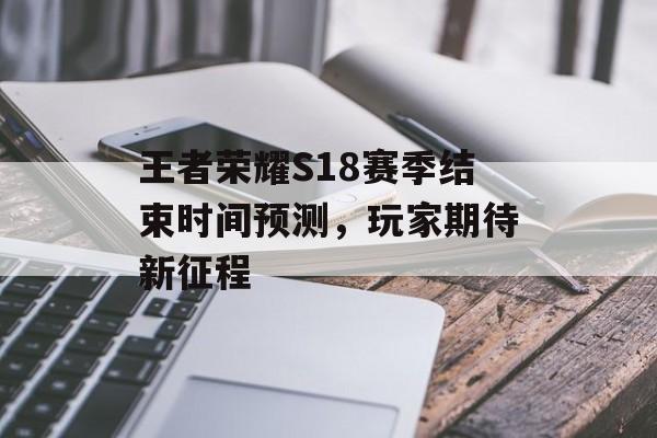 王者荣耀S18赛季结束时间预测，玩家期待新征程