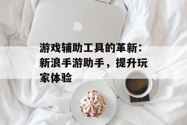 游戏辅助工具的革新：新浪手游助手，提升玩家体验