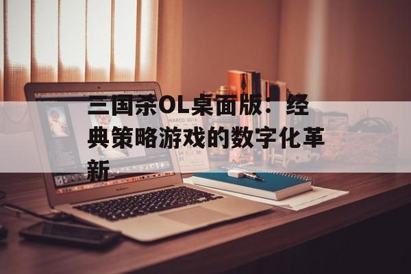 三国杀OL桌面版：经典策略游戏的数字化革新