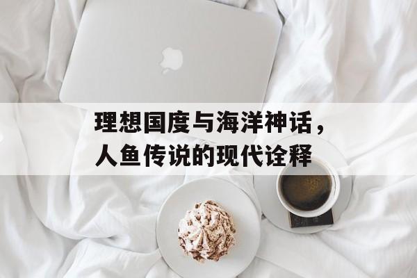 理想国度与海洋神话，人鱼传说的现代诠释