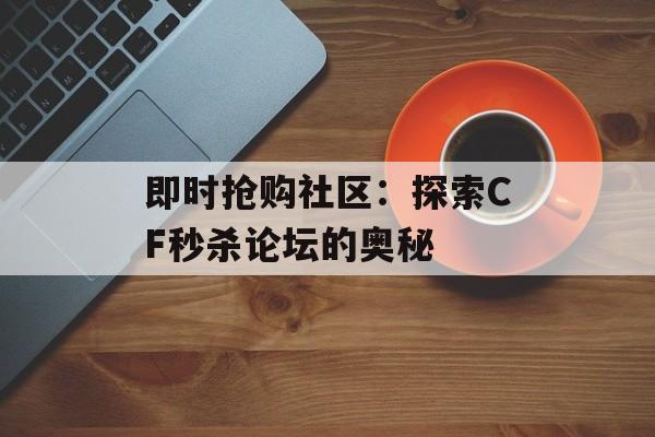 即时抢购社区：探索CF秒杀论坛的奥秘