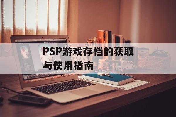 PSP游戏存档的获取与使用指南