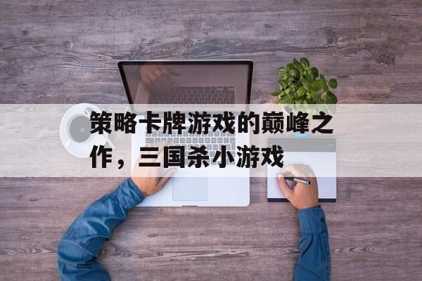 策略卡牌游戏的巅峰之作，三国杀小游戏