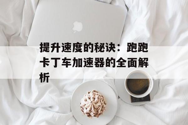 提升速度的秘诀：跑跑卡丁车加速器的全面解析
