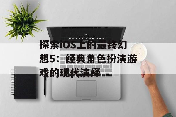 探索iOS上的最终幻想5：经典角色扮演游戏的现代演绎