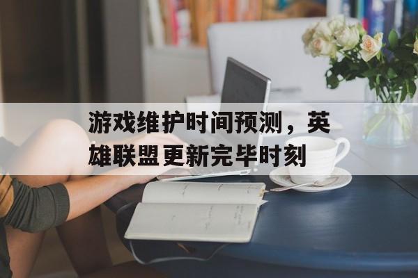 游戏维护时间预测，英雄联盟更新完毕时刻