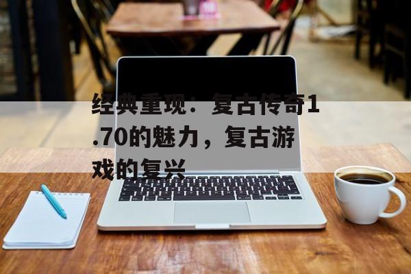 经典重现：复古传奇1.70的魅力，复古游戏的复兴