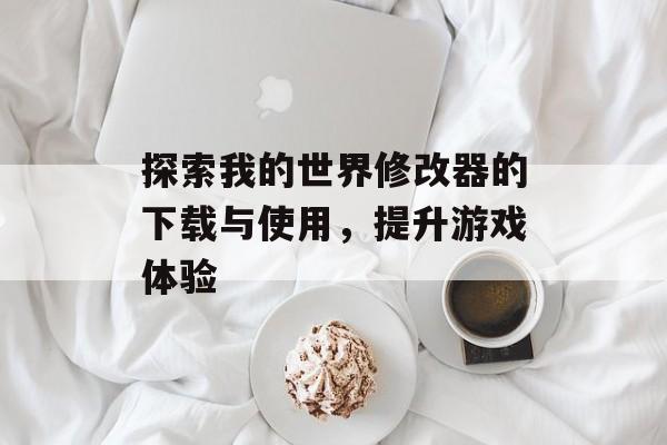 探索我的世界修改器的下载与使用，提升游戏体验