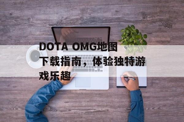 DOTA OMG地图下载指南，体验独特游戏乐趣
