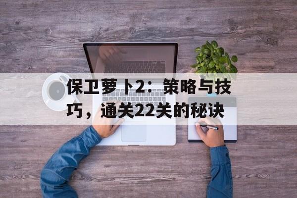 保卫萝卜2：策略与技巧，通关22关的秘诀