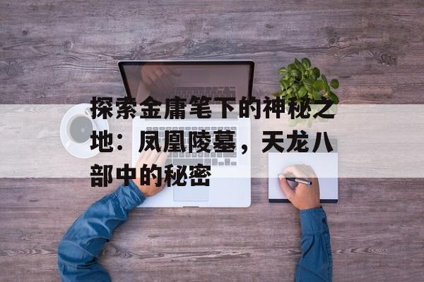 探索金庸笔下的神秘之地：凤凰陵墓，天龙八部中的秘密