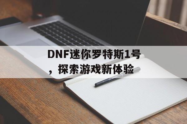 DNF迷你罗特斯1号，探索游戏新体验