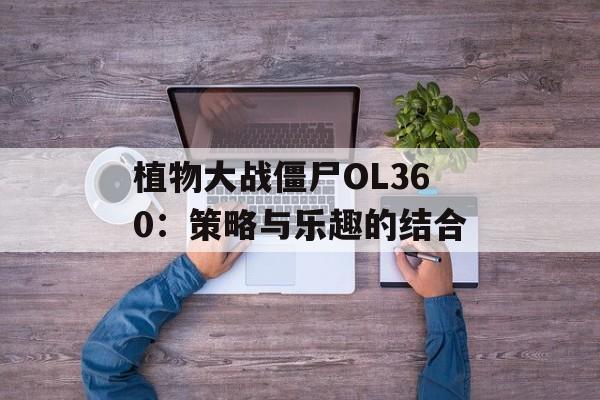 植物大战僵尸OL360：策略与乐趣的结合