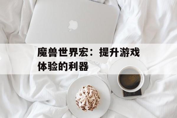 魔兽世界宏：提升游戏体验的利器