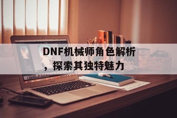 DNF机械师角色解析，探索其独特魅力