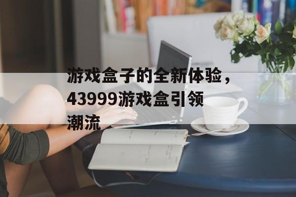 游戏盒子的全新体验，43999游戏盒引领潮流