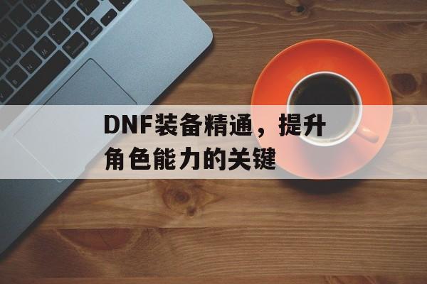 DNF装备精通，提升角色能力的关键