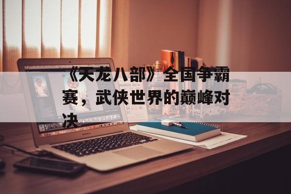 《天龙八部》全国争霸赛，武侠世界的巅峰对决