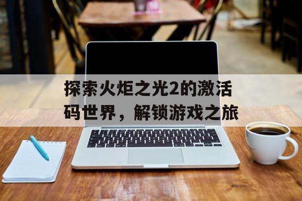 探索火炬之光2的激活码世界，解锁游戏之旅