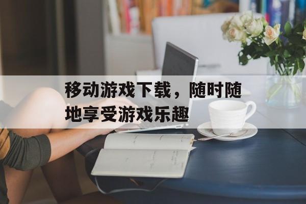 移动游戏下载，随时随地享受游戏乐趣