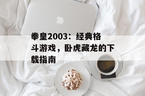拳皇2003：经典格斗游戏，卧虎藏龙的下载指南