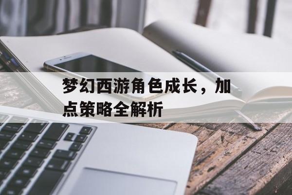梦幻西游角色成长，加点策略全解析