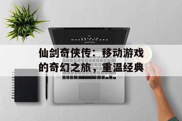 仙剑奇侠传：移动游戏的奇幻之旅，重温经典