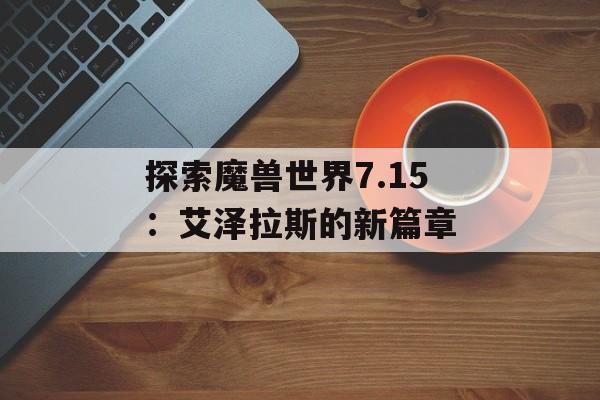 探索魔兽世界7.15：艾泽拉斯的新篇章