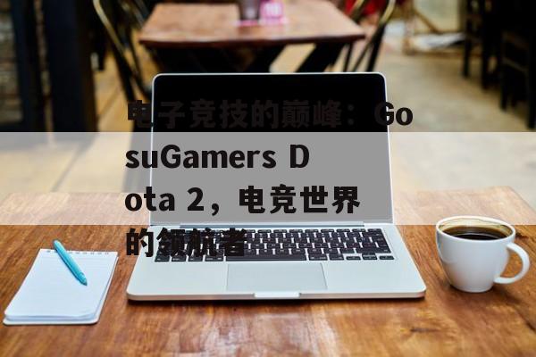 电子竞技的巅峰：GosuGamers Dota 2，电竞世界的领航者