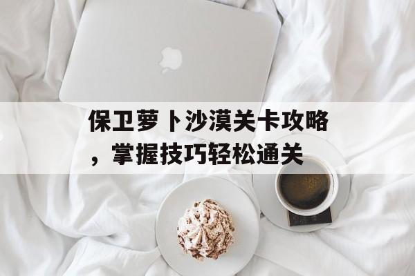 保卫萝卜沙漠关卡攻略，掌握技巧轻松通关