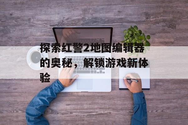 探索红警2地图编辑器的奥秘，解锁游戏新体验