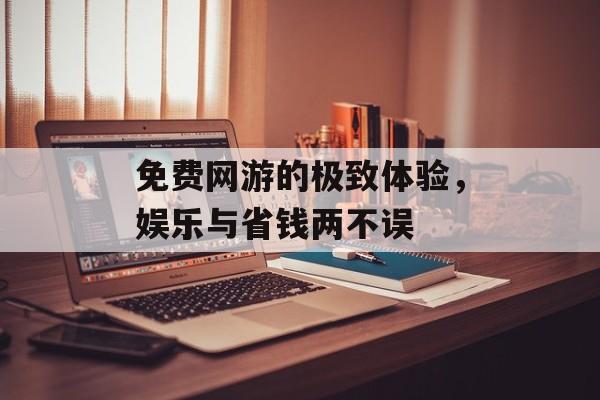 免费网游的极致体验，娱乐与省钱两不误