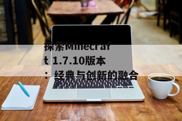 探索Minecraft 1.7.10版本：经典与创新的融合