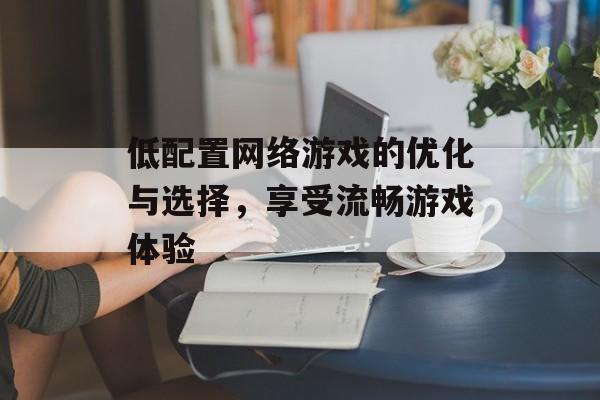 低配置网络游戏的优化与选择，享受流畅游戏体验