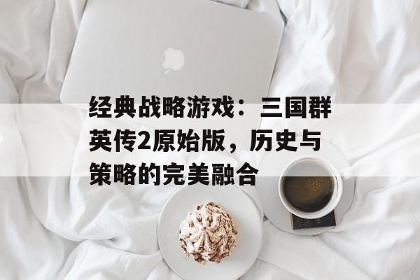 经典战略游戏：三国群英传2原始版，历史与策略的完美融合