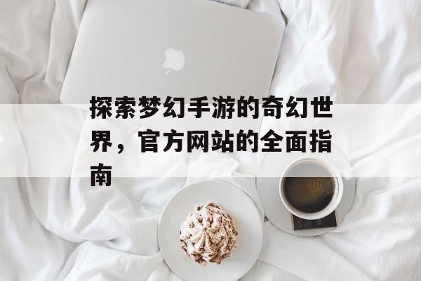 探索梦幻手游的奇幻世界，官方网站的全面指南