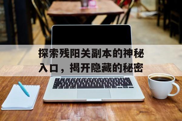 探索残阳关副本的神秘入口，揭开隐藏的秘密