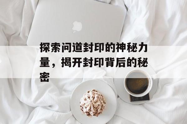 探索问道封印的神秘力量，揭开封印背后的秘密