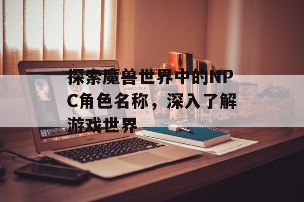 探索魔兽世界中的NPC角色名称，深入了解游戏世界