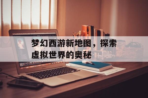 梦幻西游新地图，探索虚拟世界的奥秘