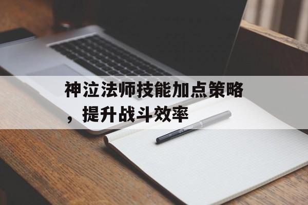 神泣法师技能加点策略，提升战斗效率