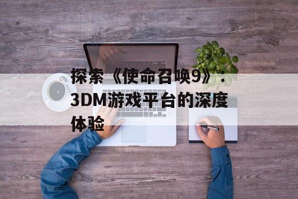 探索《使命召唤9》：3DM游戏平台的深度体验