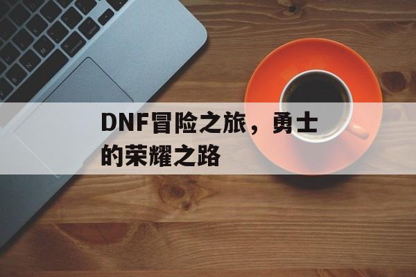DNF冒险之旅，勇士的荣耀之路
