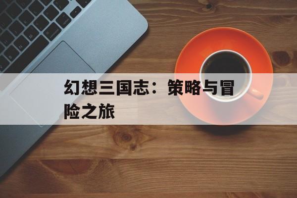 幻想三国志：策略与冒险之旅