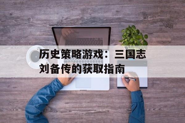 历史策略游戏：三国志刘备传的获取指南