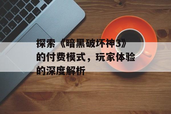 探索《暗黑破坏神3》的付费模式，玩家体验的深度解析